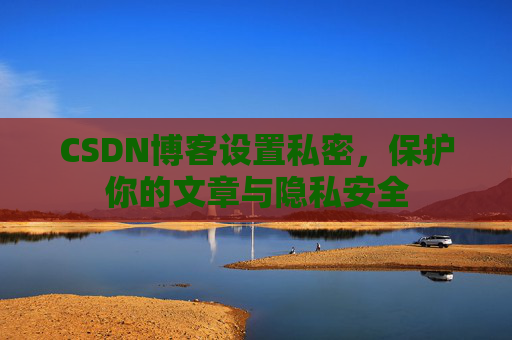 CSDN博客设置私密，保护你的文章与隐私安全